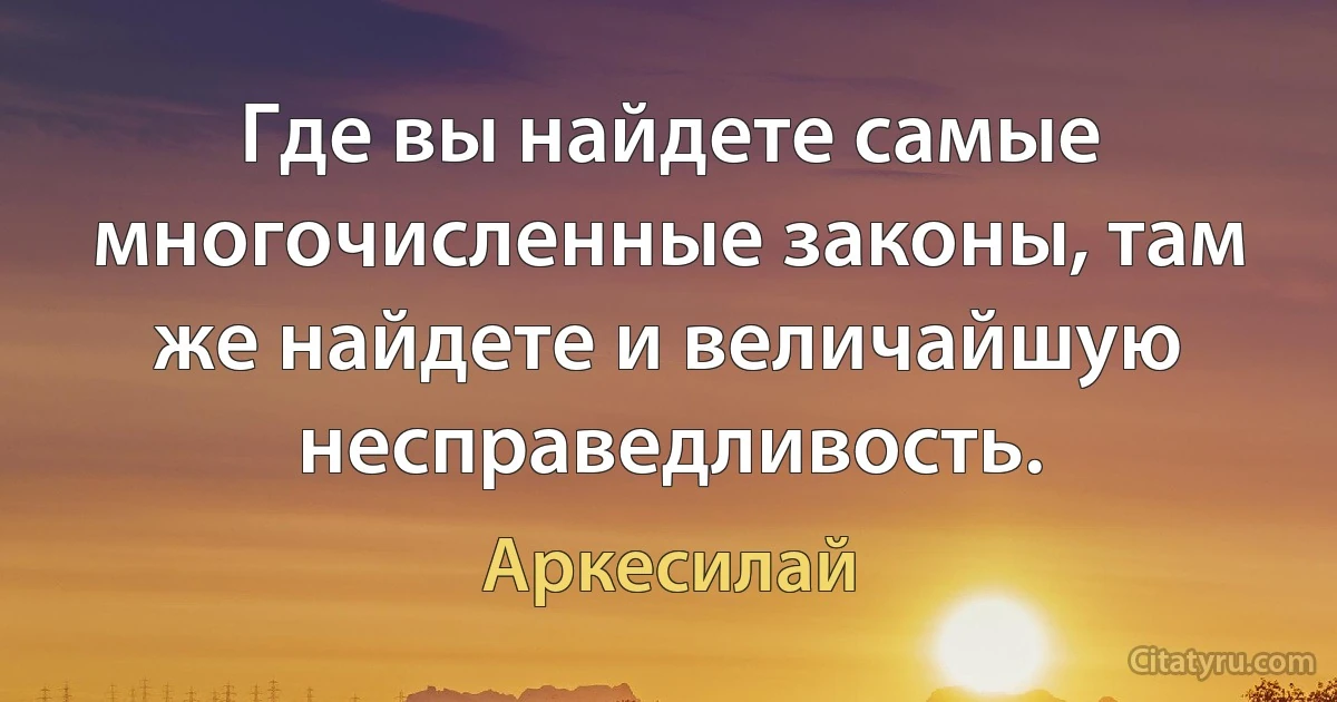 Где вы найдете самые многочисленные законы, там же найдете и величайшую несправедливость. (Аркесилай)