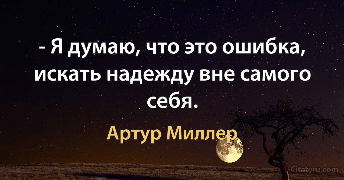 - Я думаю, что это ошибка, искать надежду вне самого себя. (Артур Миллер)