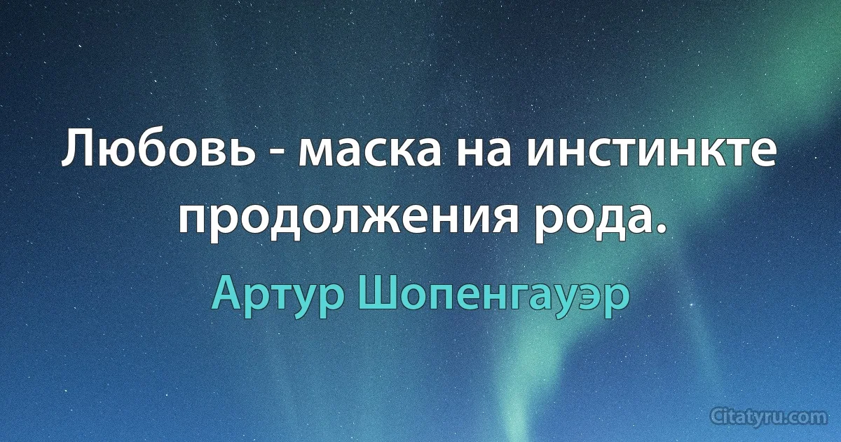 Любовь - маска на инстинкте продолжения рода. (Артур Шопенгауэр)