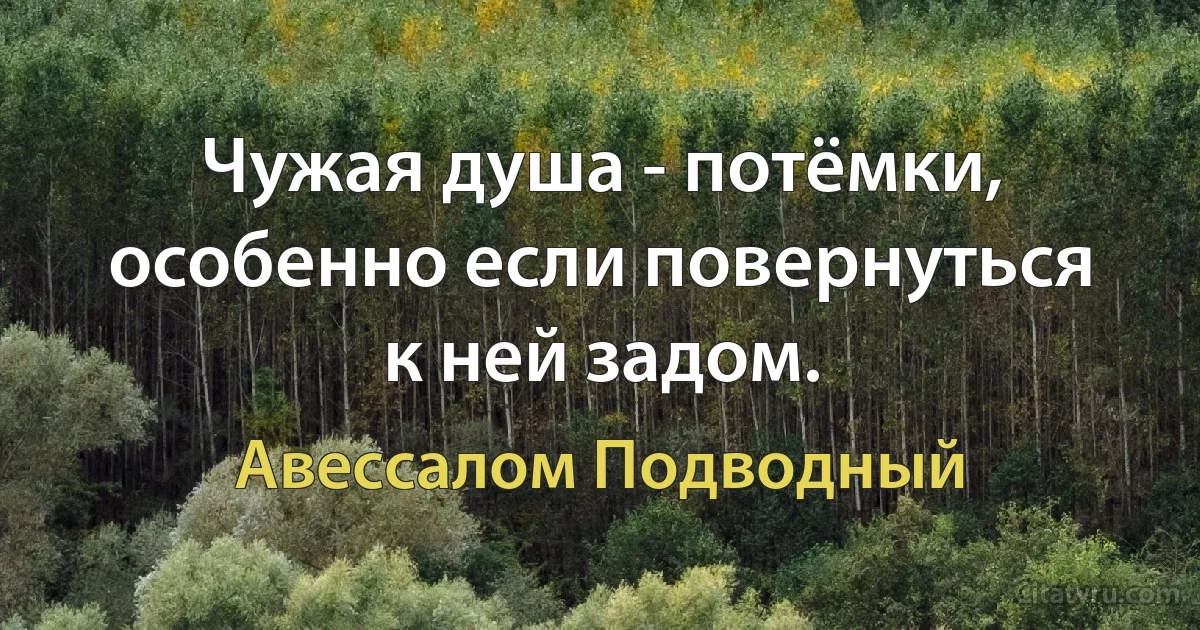 Чужая душа - потёмки, особенно если повернуться к ней задом. (Авессалом Подводный)