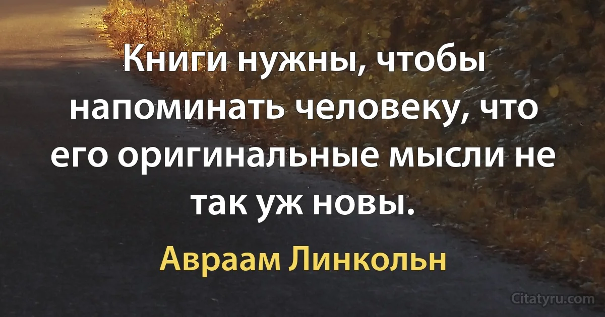 Книги нужны, чтобы напоминать человеку, что его оригинальные мысли не так уж новы. (Авраам Линкольн)