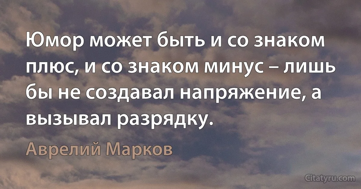 Юмор может быть и со знаком плюс, и со знаком минус – лишь бы не создавал напряжение, а вызывал разрядку. (Аврелий Марков)