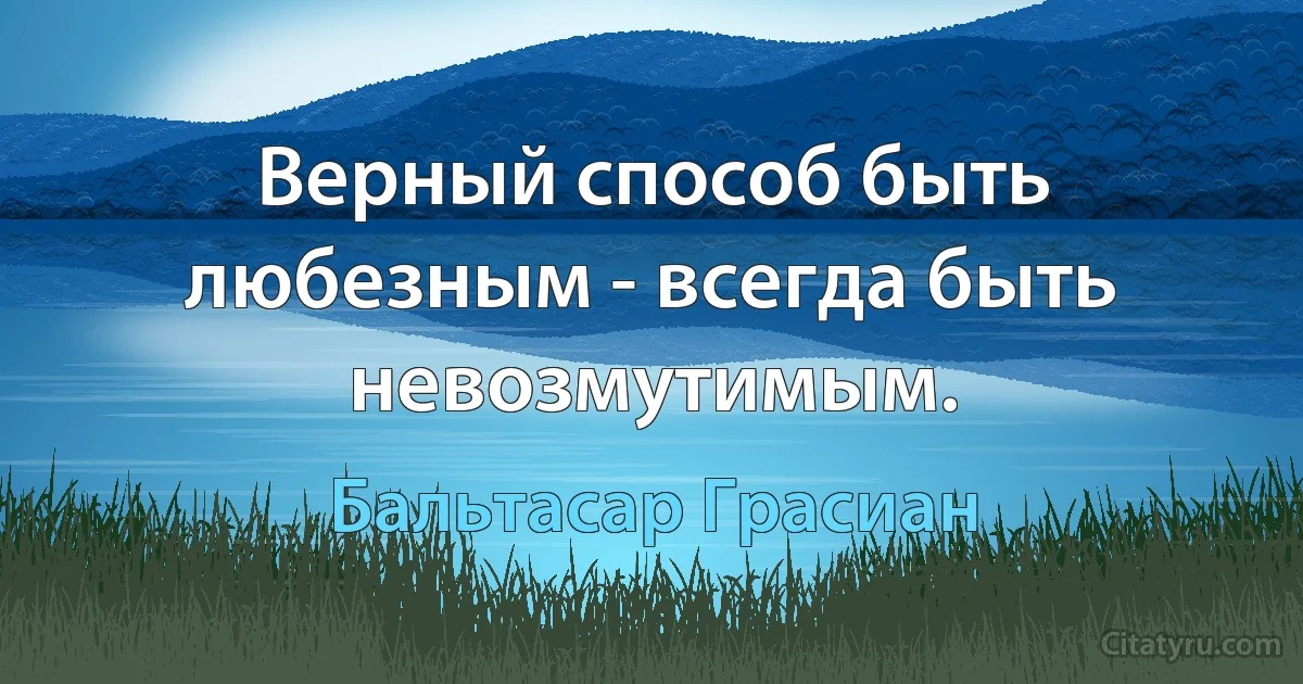 Верный способ быть любезным - всегда быть невозмутимым. (Бальтасар Грасиан)