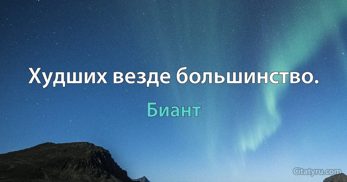 Худших везде большинство. (Биант)