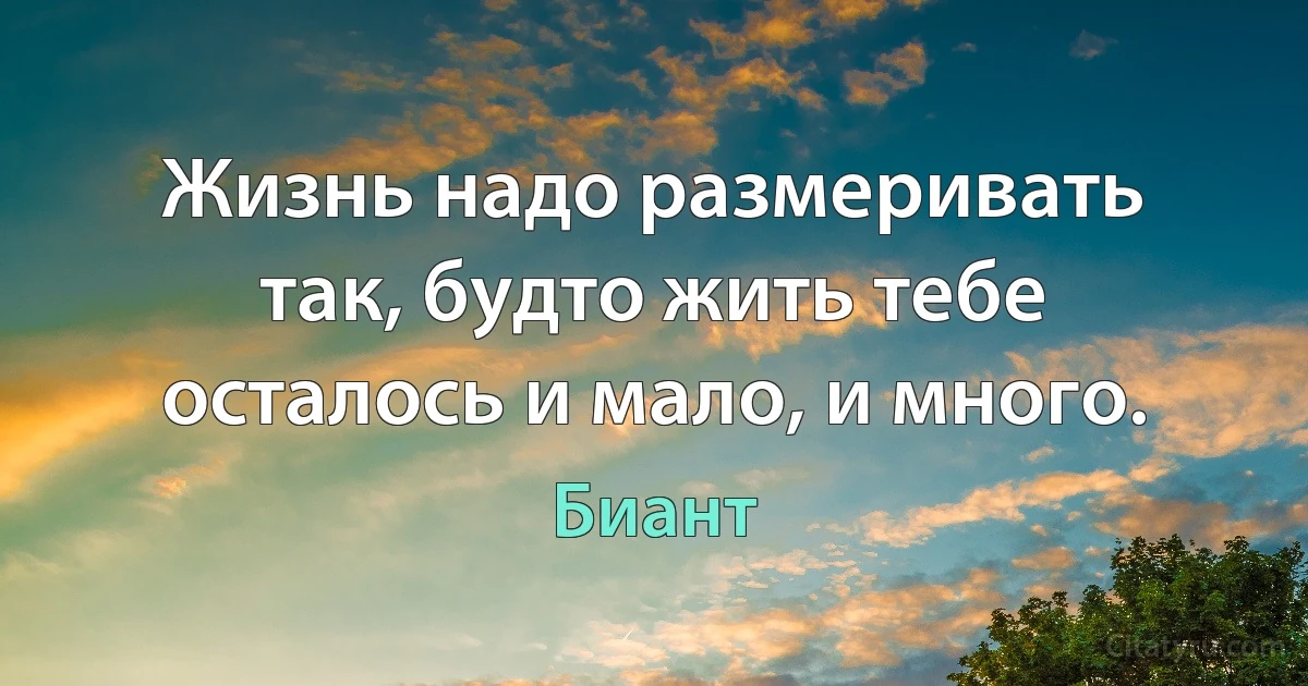 Жизнь надо размеривать так, будто жить тебе осталось и мало, и много. (Биант)