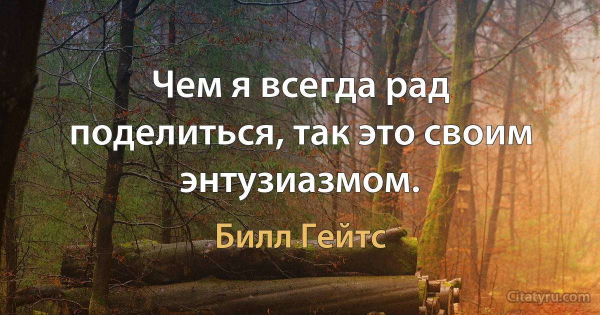 Чем я всегда рад поделиться, так это своим энтузиазмом. (Билл Гейтс)