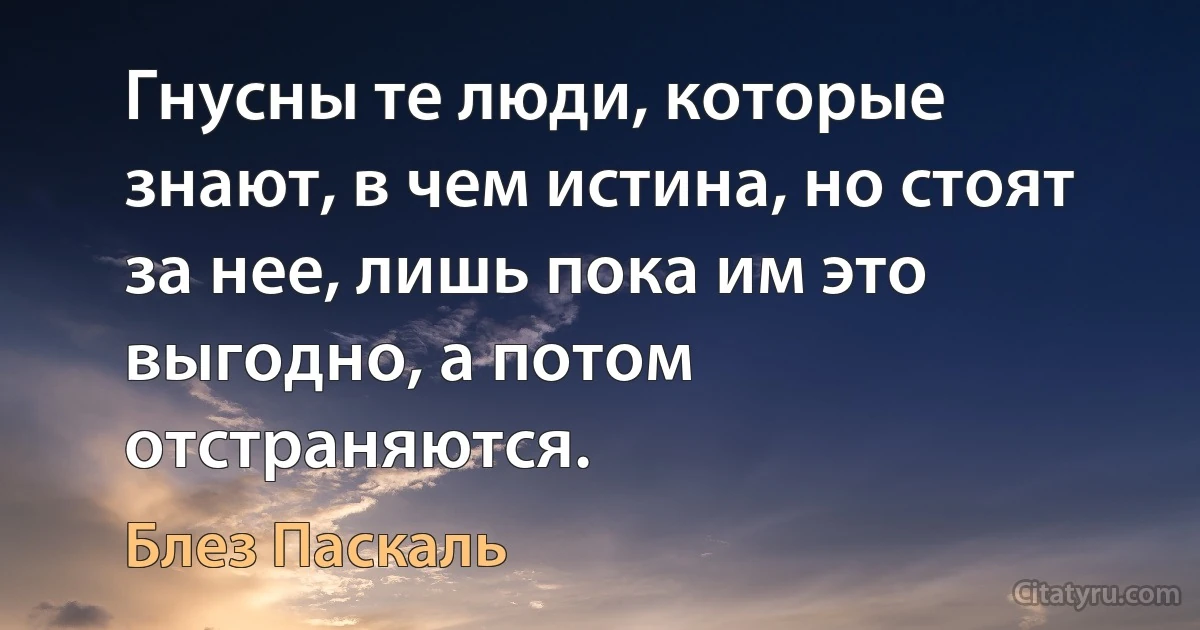 Гнусны те люди, которые знают, в чем истина, но стоят за нее, лишь пока им это выгодно, а потом отстраняются. (Блез Паскаль)