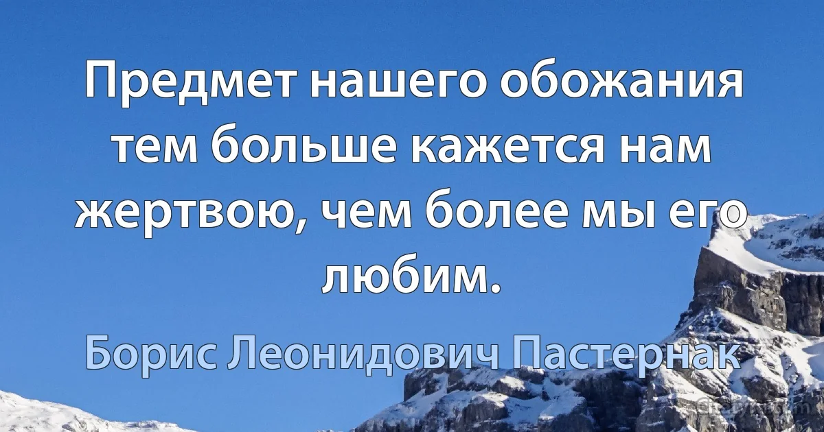 Предмет нашего обожания тем больше кажется нам жертвою, чем более мы его любим. (Борис Леонидович Пастернак)