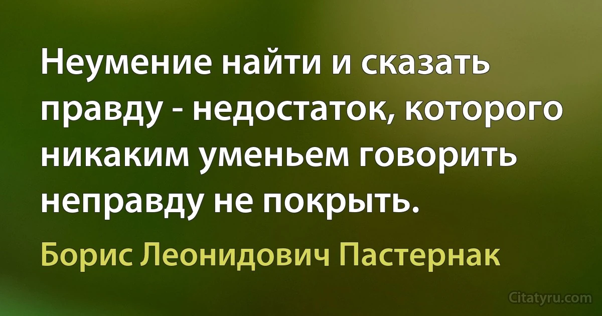 Неумение найти и сказать правду - недостаток, которого никаким уменьем говорить неправду не покрыть. (Борис Леонидович Пастернак)