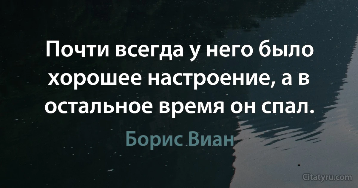 Почти всегда у него было хорошее настроение, а в остальное время он спал. (Борис Виан)