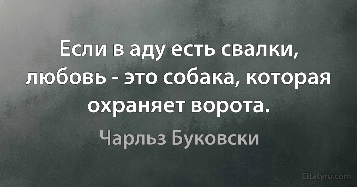 Если в аду есть свалки, любовь - это собака, которая охраняет ворота. (Чарльз Буковски)