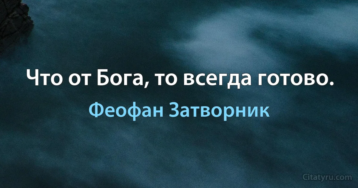 Что от Бога, то всегда готово. (Феофан Затворник)