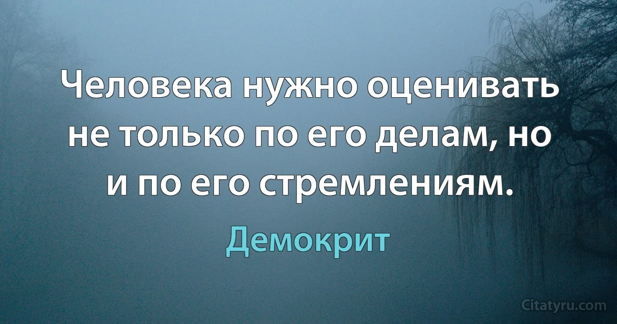 Человека нужно оценивать не только по его делам, но и по его стремлениям. (Демокрит)