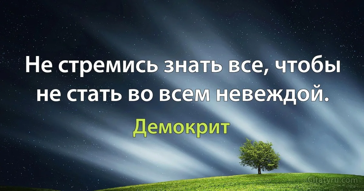 Не стремись знать все, чтобы не стать во всем невеждой. (Демокрит)