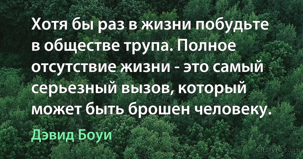 Хотя бы раз в жизни побудьте в обществе трупа. Полное отсутствие жизни - это самый серьезный вызов, который может быть брошен человеку. (Дэвид Боуи)