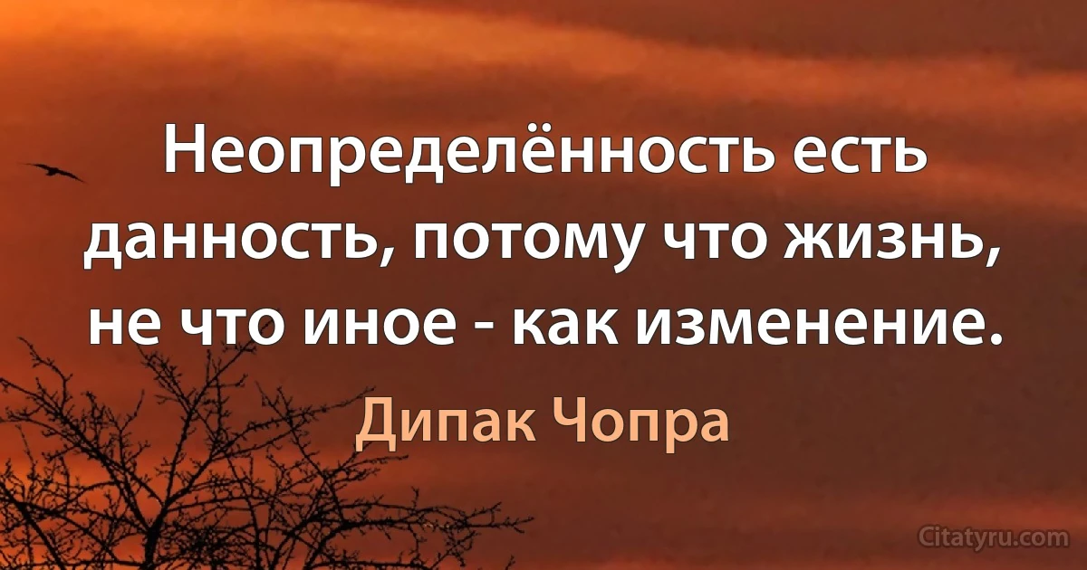 Неопределённость есть данность, потому что жизнь, не что иное - как изменение. (Дипак Чопра)