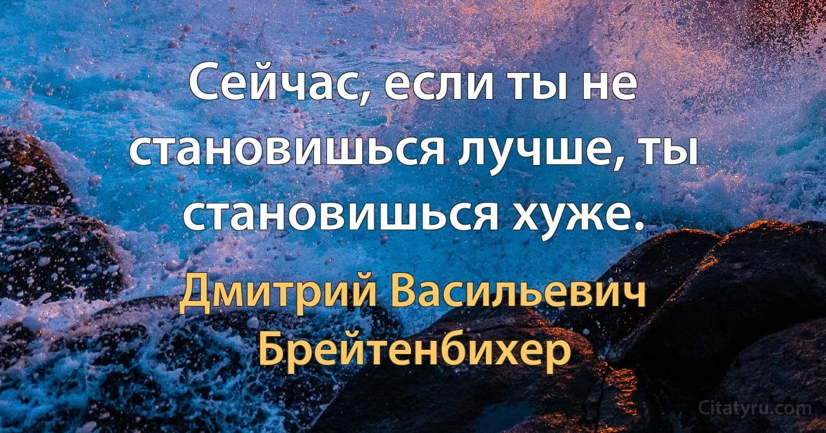 Сейчас, если ты не становишься лучше, ты становишься хуже. (Дмитрий Васильевич Брейтенбихер)