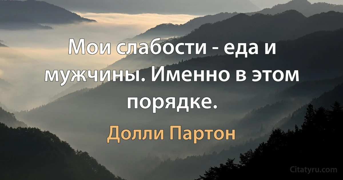 Мои слабости - еда и мужчины. Именно в этом порядке. (Долли Партон)