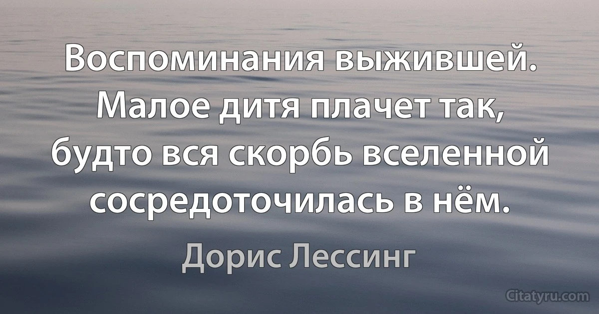 Воспоминания выжившей. Малое дитя плачет так, будто вся скорбь вселенной сосредоточилась в нём. (Дорис Лессинг)