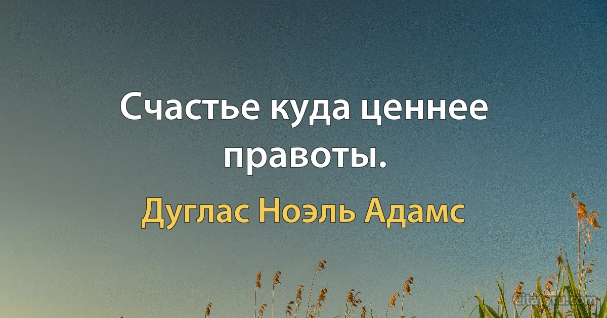 Счастье куда ценнее правоты. (Дуглас Ноэль Адамс)