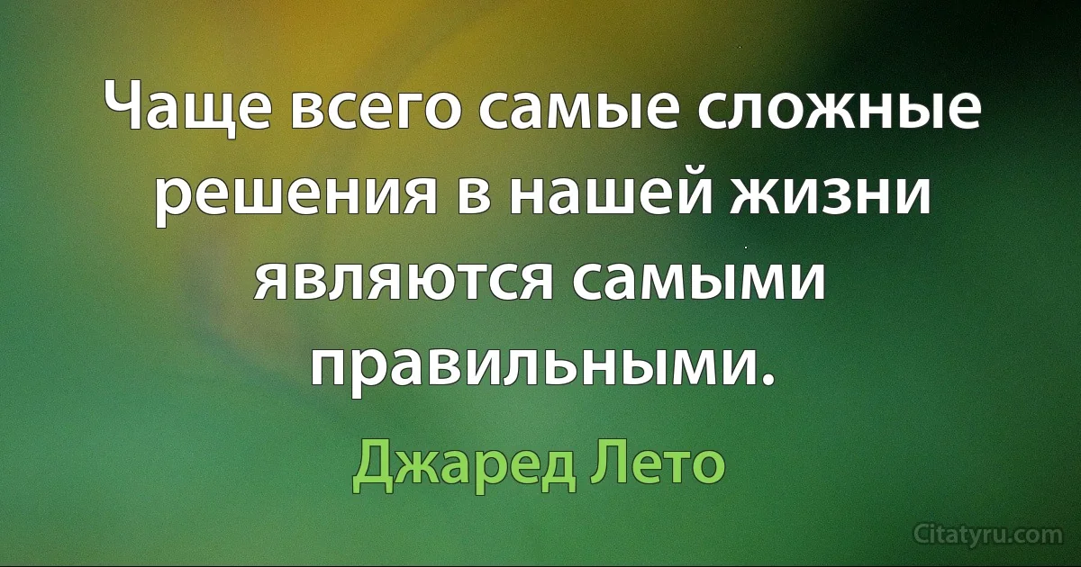 Чаще всего самые сложные решения в нашей жизни являются самыми правильными. (Джаред Лето)