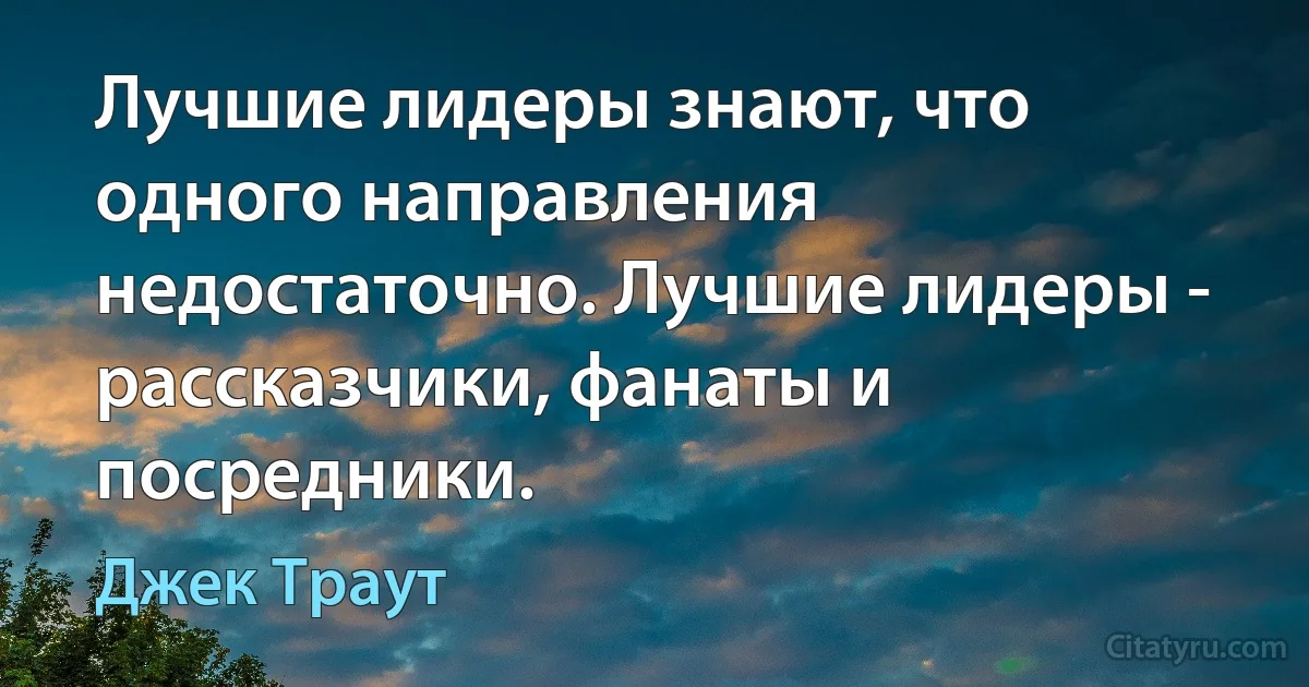 Лучшие лидеры знают, что одного направления недостаточно. Лучшие лидеры - рассказчики, фанаты и посредники. (Джек Траут)