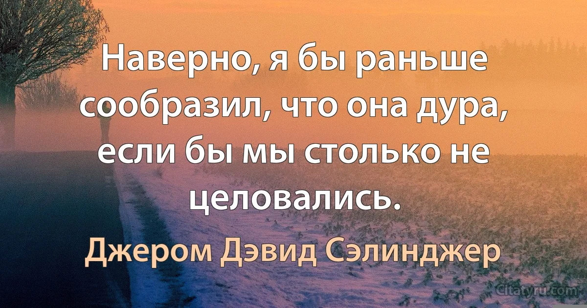 Наверно, я бы раньше сообразил, что она дура, если бы мы столько не целовались. (Джером Дэвид Сэлинджер)