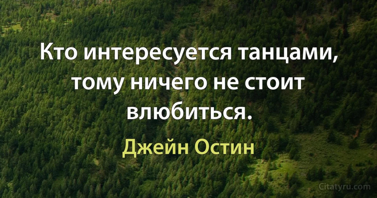 Кто интересуется танцами, тому ничего не стоит влюбиться. (Джейн Остин)