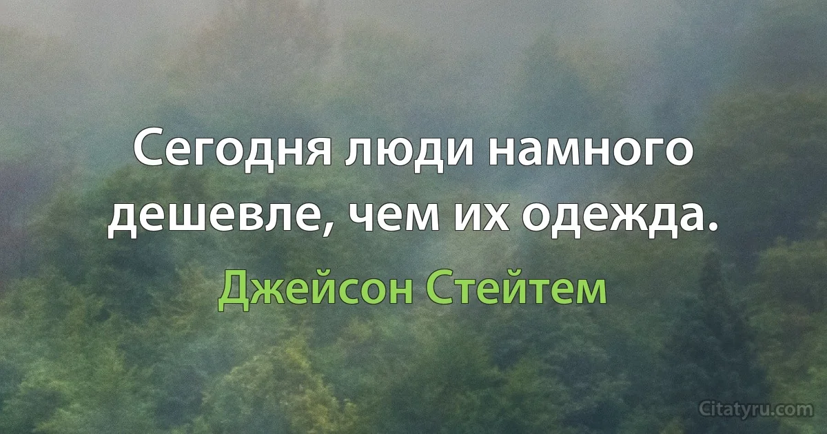 Cегодня люди намного дешевле, чем их одежда. (Джейсон Стейтем)