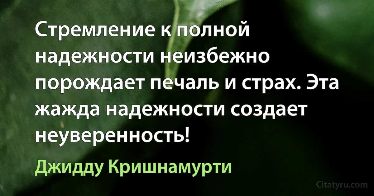 Стремление к полной надежности неизбежно порождает печаль и страх. Эта жажда надежности создает неуверенность! (Джидду Кришнамурти)