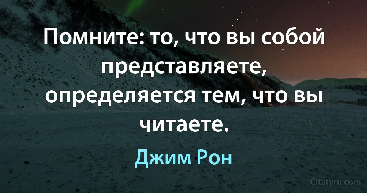 Помните: то, что вы собой представляете, определяется тем, что вы читаете. (Джим Рон)