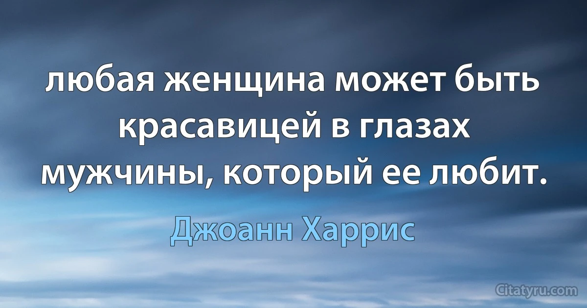 любая женщина может быть красавицей в глазах мужчины, который ее любит. (Джоанн Харрис)