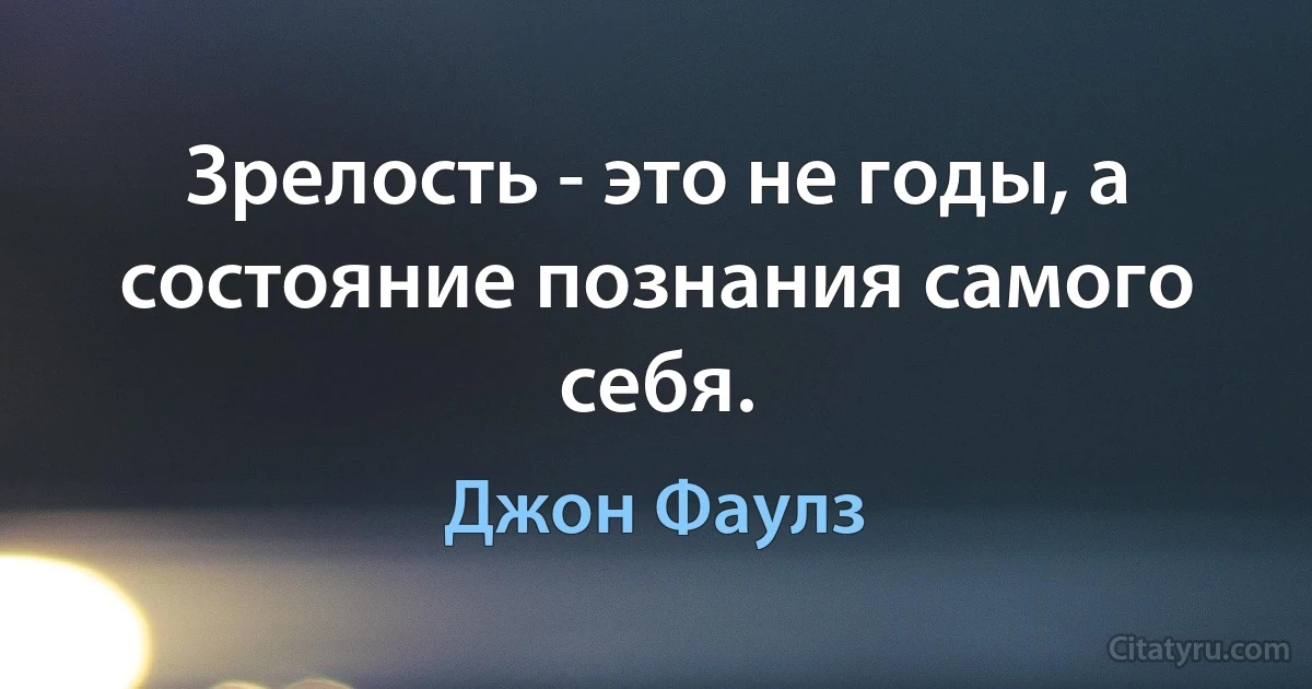 Зрелость - это не годы, а состояние познания самого себя. (Джон Фаулз)