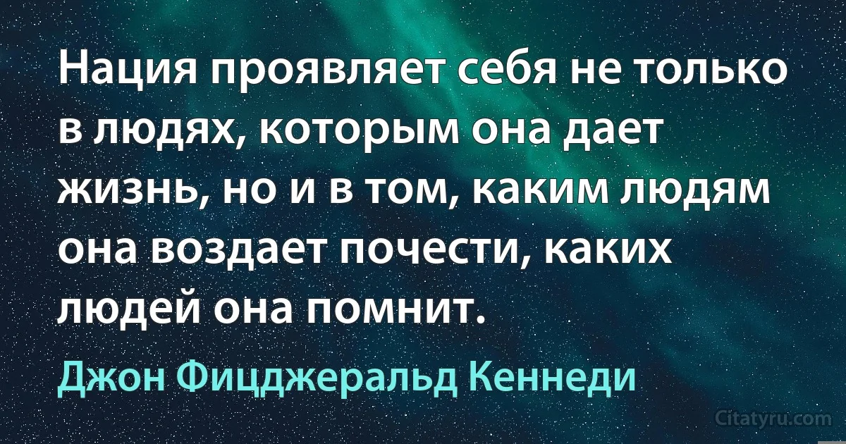 Нация проявляет себя не только в людях, которым она дает жизнь, но и в том, каким людям она воздает почести, каких людей она помнит. (Джон Фицджеральд Кеннеди)