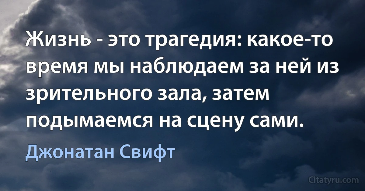 Жизнь - это трагедия: какое-то время мы наблюдаем за ней из зрительного зала, затем подымаемся на сцену сами. (Джонатан Свифт)