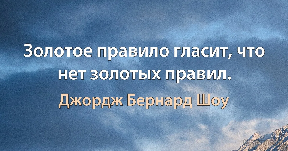 Золотое правило гласит, что нет золотых правил. (Джордж Бернард Шоу)