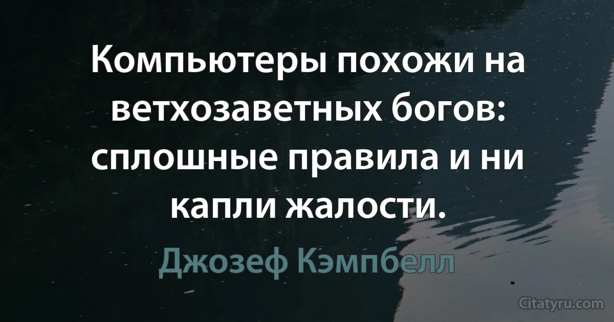 Компьютеры похожи на ветхозаветных богов: сплошные правила и ни капли жалости. (Джозеф Кэмпбелл)