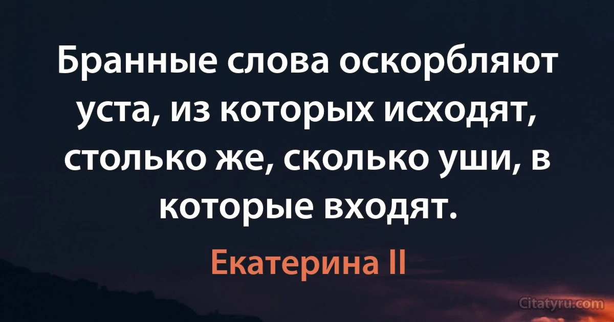 Бранные слова оскорбляют уста, из которых исходят, столько же, сколько уши, в которые входят. (Екатерина II)