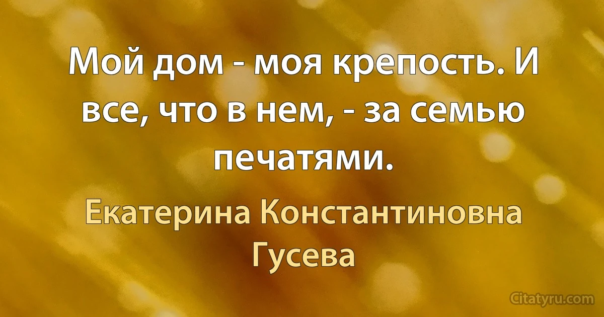 Мой дом - моя крепость. И все, что в нем, - за семью печатями. (Екатерина Константиновна Гусева)