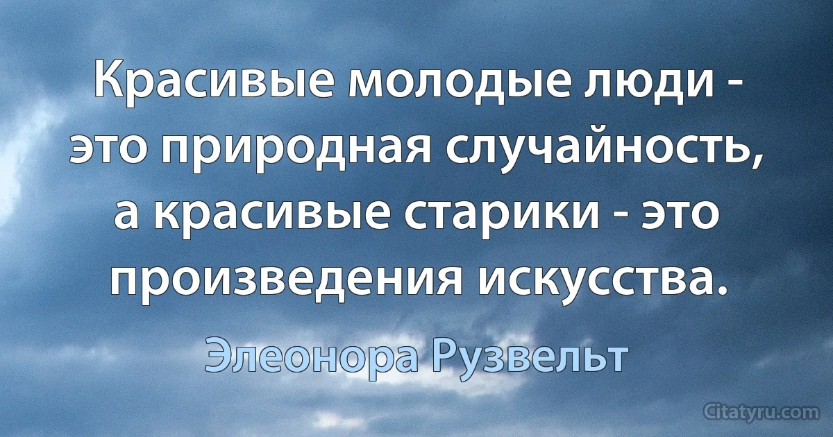 Красивые молодые люди - это природная случайность, а красивые старики - это произведения искусства. (Элеонора Рузвельт)