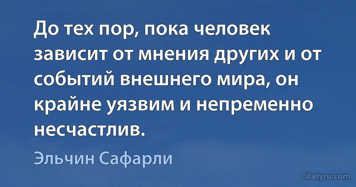 До тех пор, пока человек зависит от мнения других и от событий внешнего мира, он крайне уязвим и непременно несчастлив. (Эльчин Сафарли)