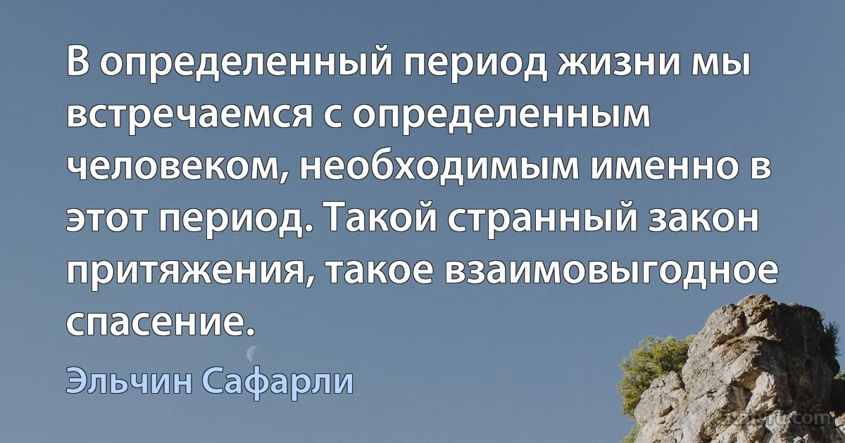 В определенный период жизни мы встречаемся с определенным человеком, необходимым именно в этот период. Такой странный закон притяжения, такое взаимовыгодное спасение. (Эльчин Сафарли)