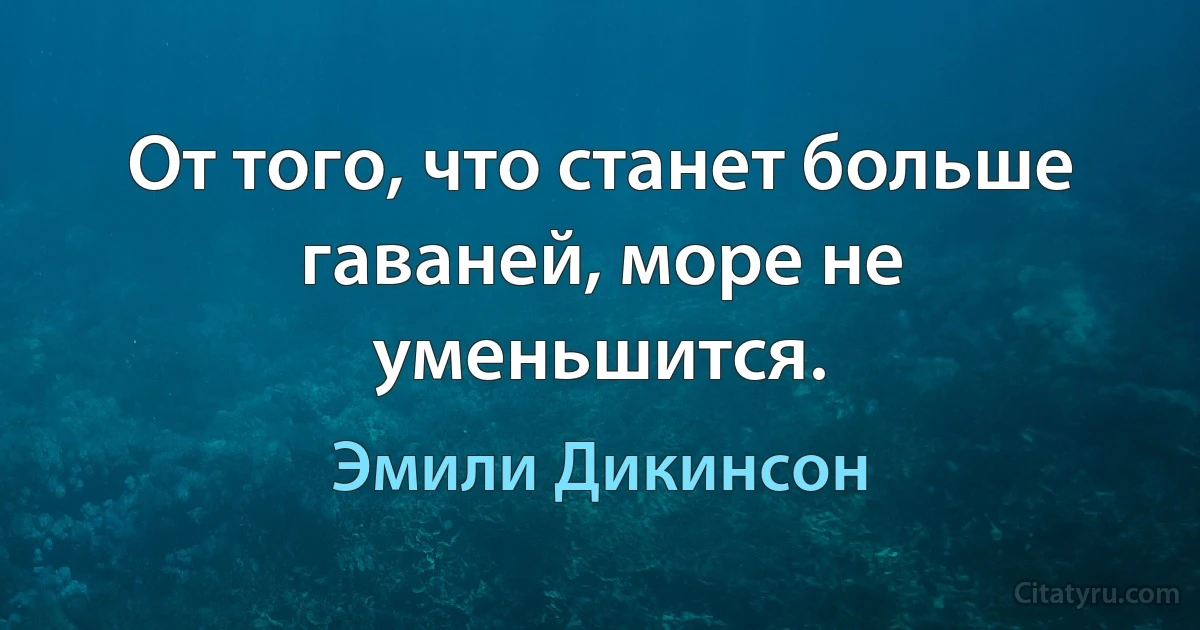 От того, что станет больше гаваней, море не уменьшится. (Эмили Дикинсон)