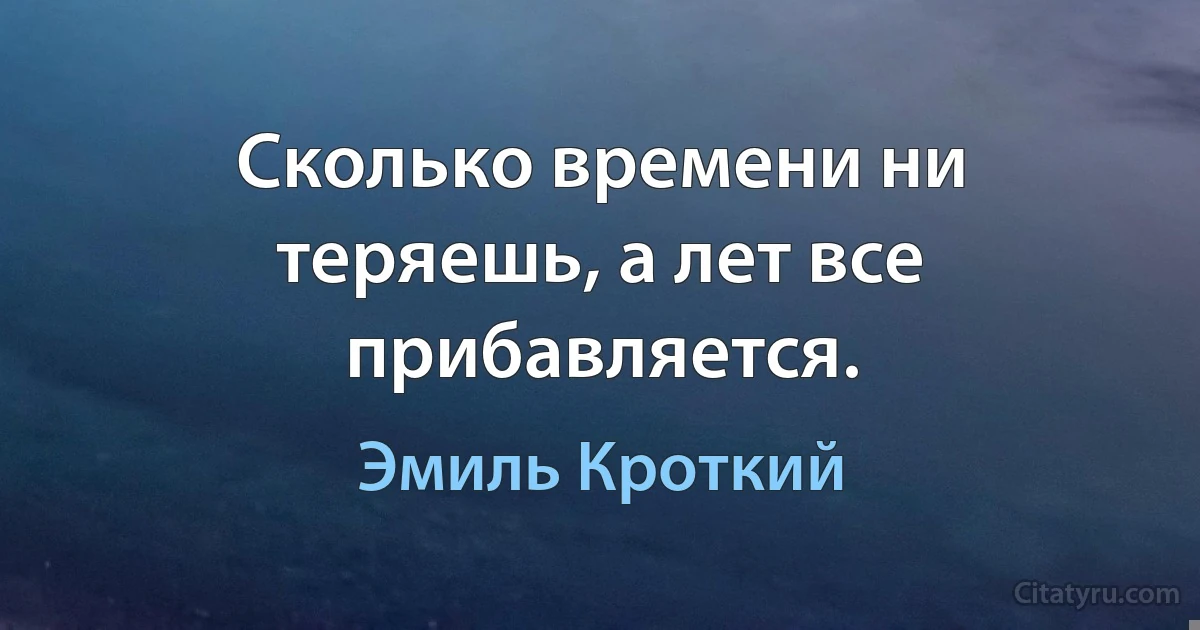 Сколько времени ни теряешь, а лет все прибавляется. (Эмиль Кроткий)