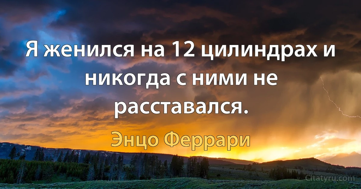 Я женился на 12 цилиндрах и никогда с ними не расставался. (Энцо Феррари)