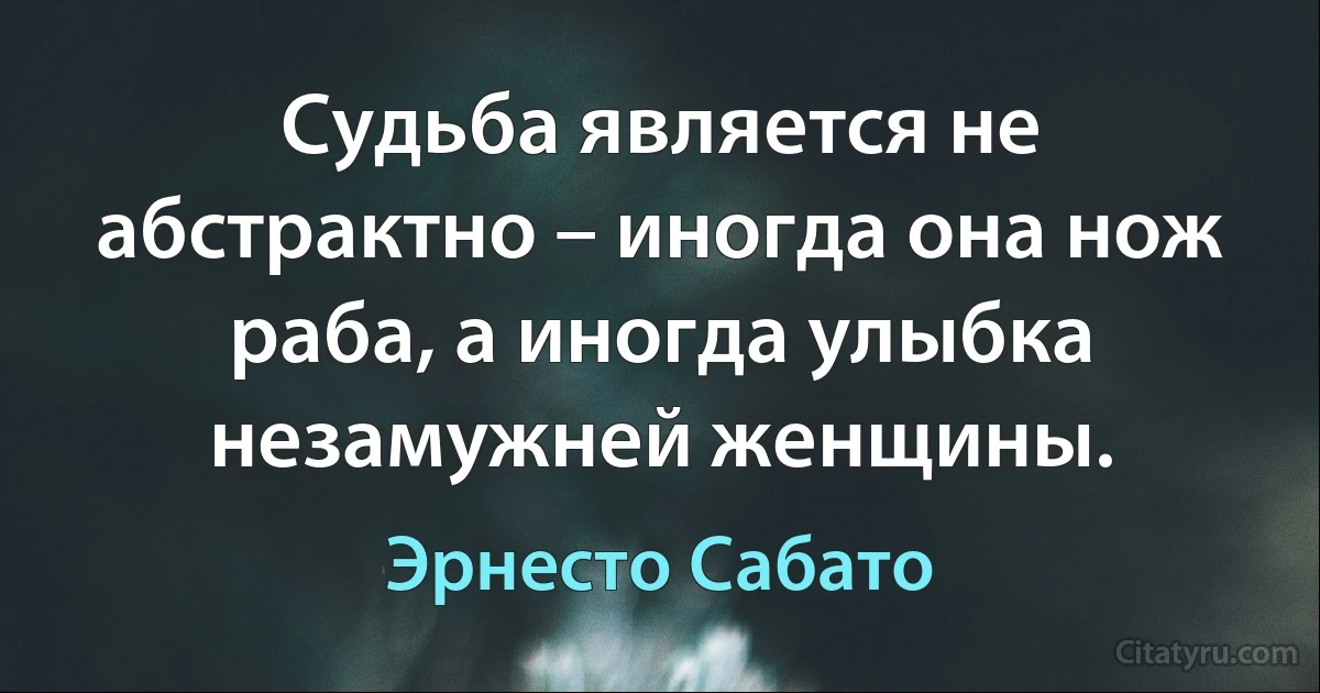 Судьба является не абстрактно – иногда она нож раба, а иногда улыбка незамужней женщины. (Эрнесто Сабато)