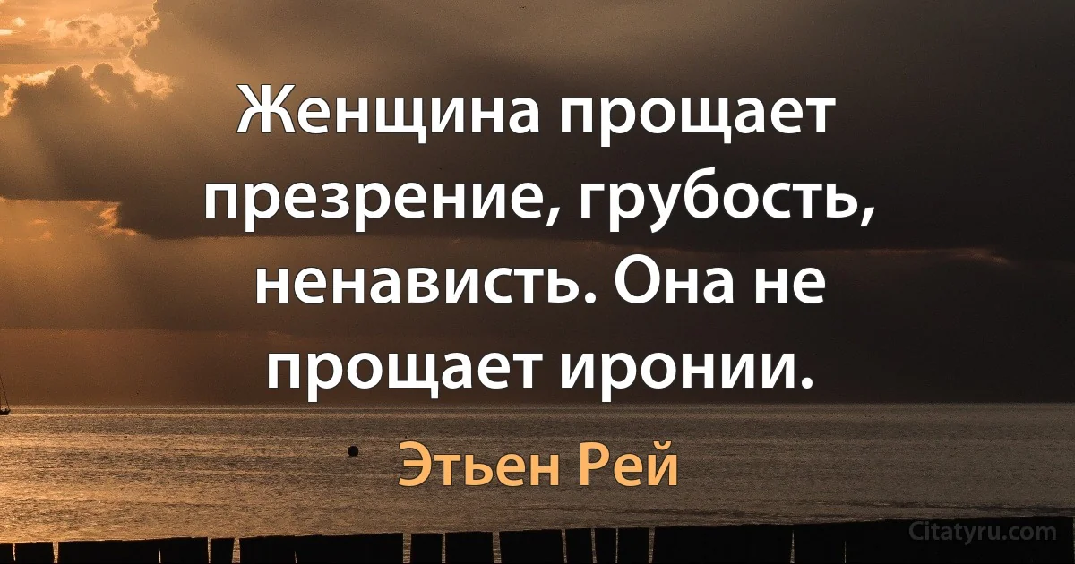 Женщина прощает презрение, грубость, ненависть. Она не прощает иронии. (Этьен Рей)