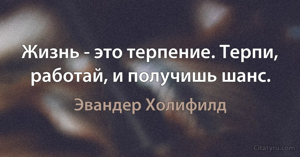 Жизнь - это терпение. Терпи, работай, и получишь шанс. (Эвандер Холифилд)