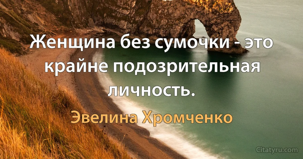 Женщина без сумочки - это крайне подозрительная личность. (Эвелина Хромченко)