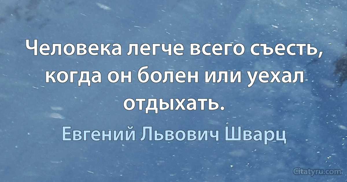 Человека легче всего съесть, когда он болен или уехал отдыхать. (Евгений Львович Шварц)